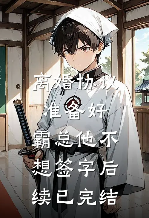 离婚协议准备好，霸总他不想签字后续已完结