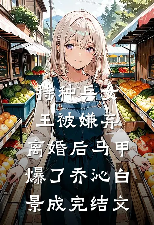 特种兵女王被嫌弃，离婚后马甲爆了乔沁白景成完结文