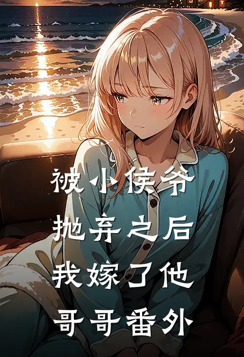 被小侯爷抛弃之后,我嫁了他哥哥番外免费阅读