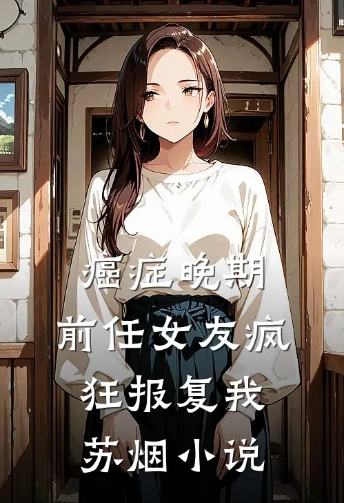 癌症晚期，前任女友疯狂报复我苏烟小说