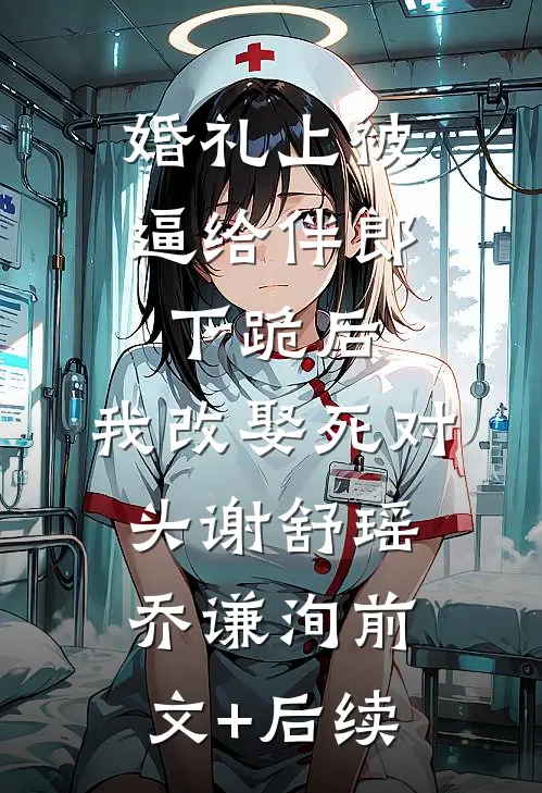 婚礼上被逼给伴郎下跪后，我改娶死对头谢舒瑶乔谦洵前文+后续
