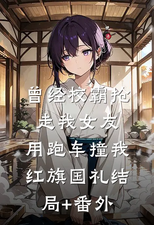 曾经校霸抢走我女友，用跑车撞我红旗国礼结局+番外