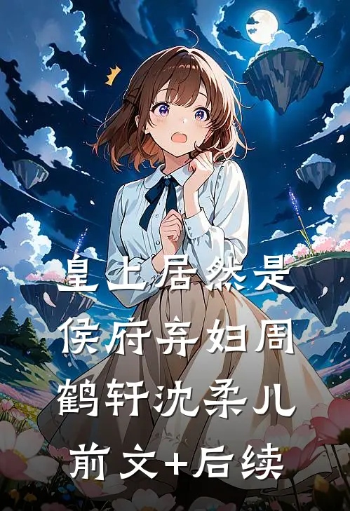 皇上居然是侯府弃妇周鹤轩沈柔儿前文+后续