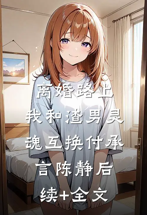 离婚路上，我和渣男灵魂互换付承言陈静后续+全文