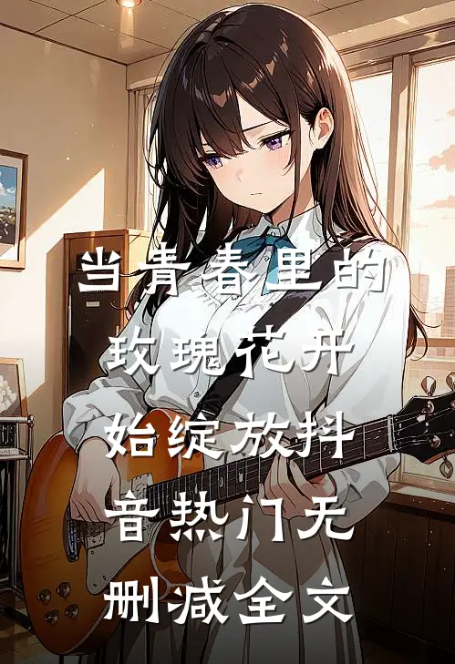 当青春里的玫瑰花开始绽放抖音热门无删减全文