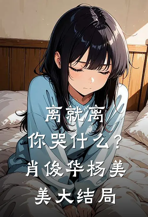 离就离，你哭什么？肖俊华杨美美大结局