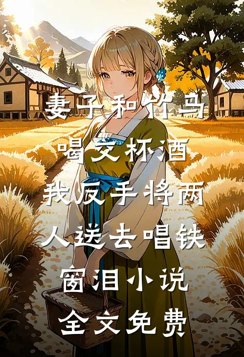 妻子和竹马喝交杯酒，我反手将两人送去唱铁窗泪小说全文免费