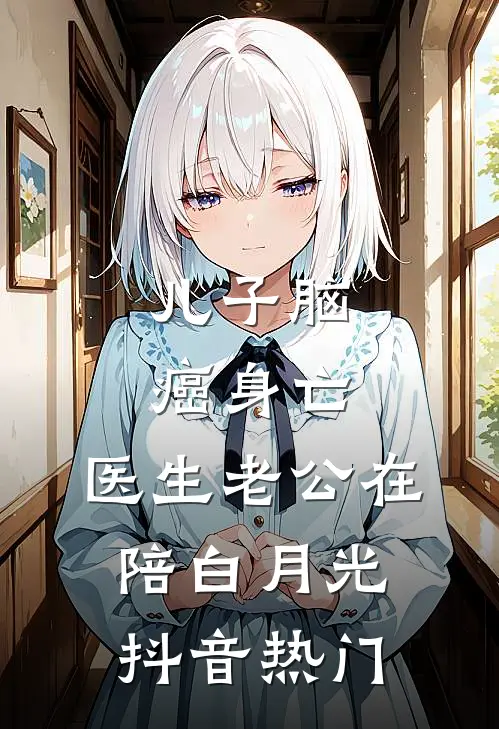 儿子脑癌身亡，医生老公在陪白月光抖音热门
