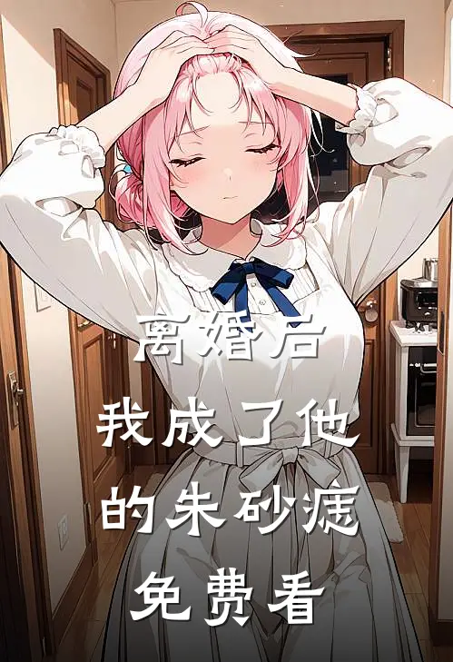 离婚后，我成了他的朱砂痣免费看