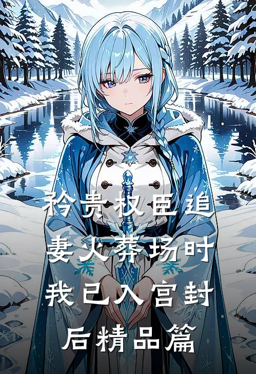 矜贵权臣追妻火葬场时，我已入宫封后精品篇