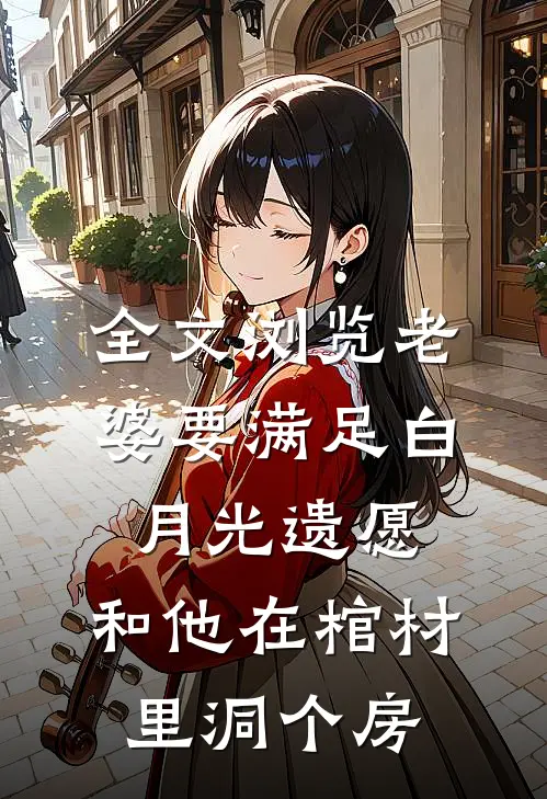 全文浏览老婆要满足白月光遗愿，和他在棺材里洞个房