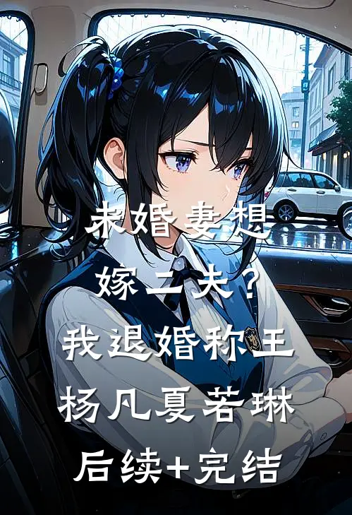 未婚妻想嫁二夫？我退婚称王杨凡夏若琳后续+完结