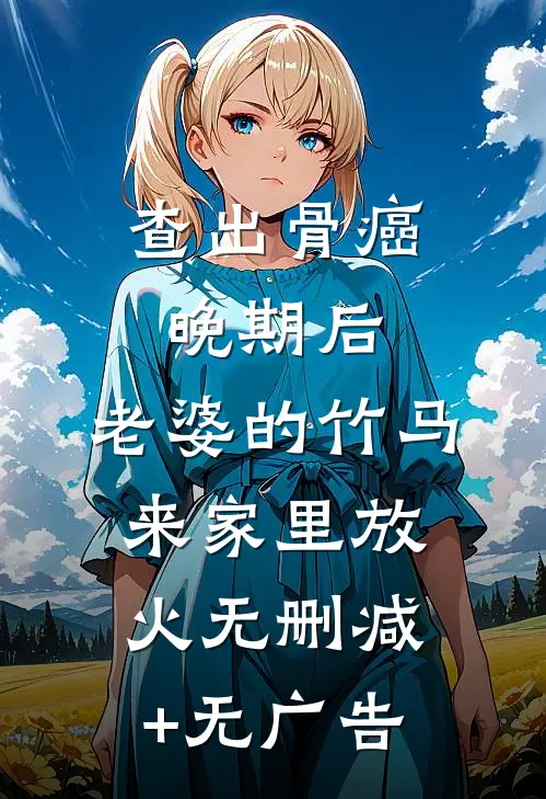查出骨癌晚期后，老婆的竹马来家里放火无删减+无广告