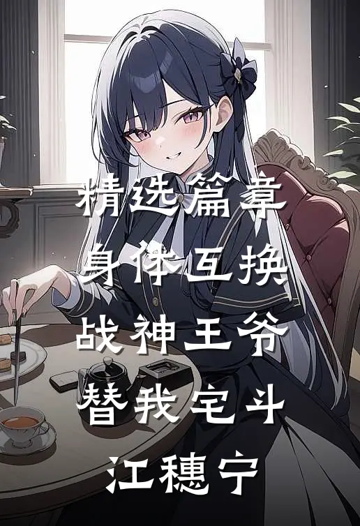 精选篇章身体互换：战神王爷替我宅斗江穗宁
