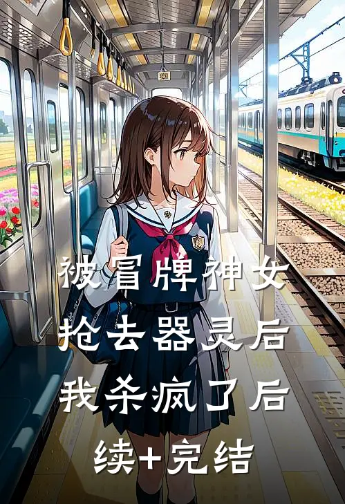 被冒牌神女抢去器灵后，我杀疯了后续+完结