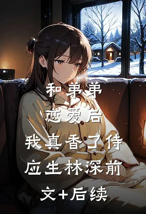 和弟弟恋爱后，我真香了侍应生林深前文+后续