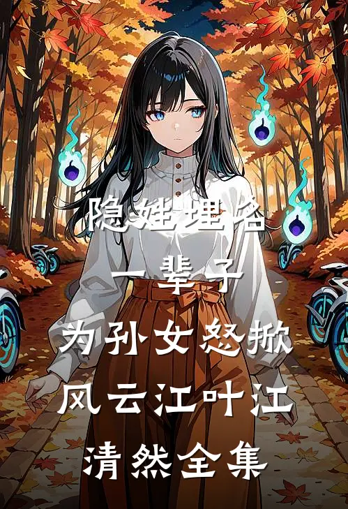 隐姓埋名一辈子，为孙女怒掀风云江叶江清然全集