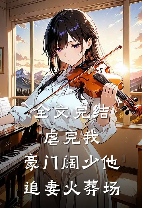 全文完结虐完我，豪门阔少他追妻火葬场