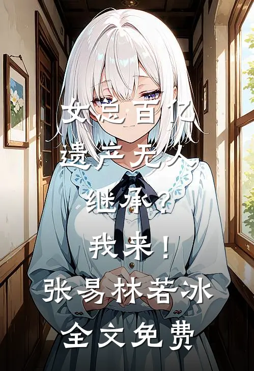 女总百亿遗产无人继承？我来！张易林若冰全文免费