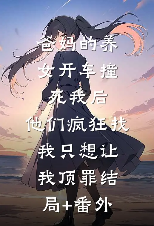 爸妈的养女开车撞死我后，他们疯狂找我只想让我顶罪结局+番外