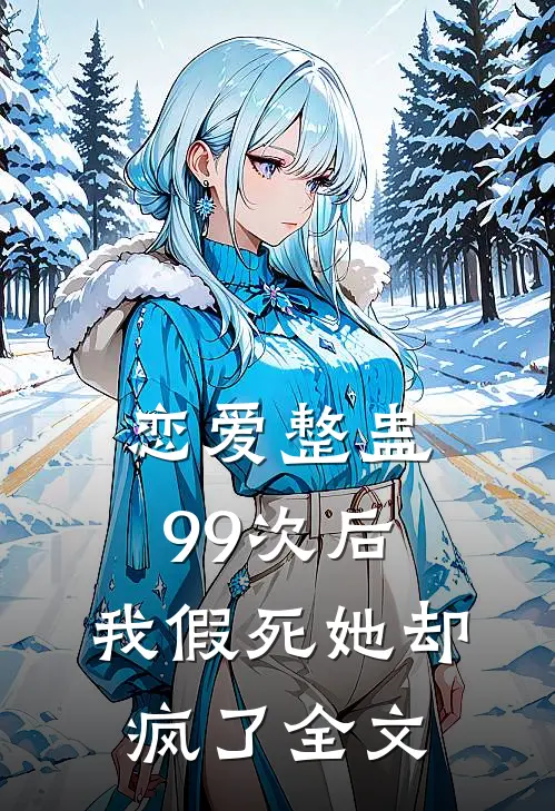 恋爱整蛊99次后，我假死她却疯了全文