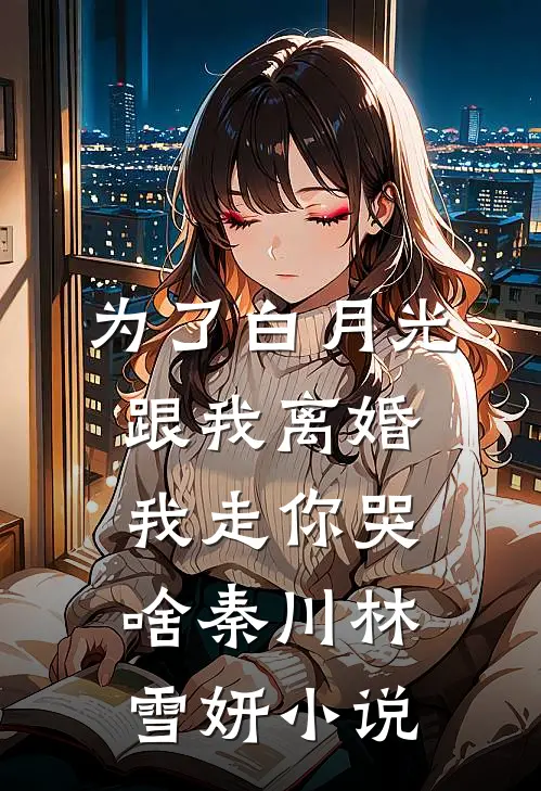 为了白月光跟我离婚，我走你哭啥秦川林雪妍小说