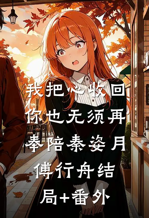 我把心收回，你也无须再奉陪秦姿月傅行舟结局+番外