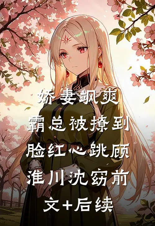 娇妻飒爽：霸总被撩到脸红心跳顾淮川沈窈前文+后续
