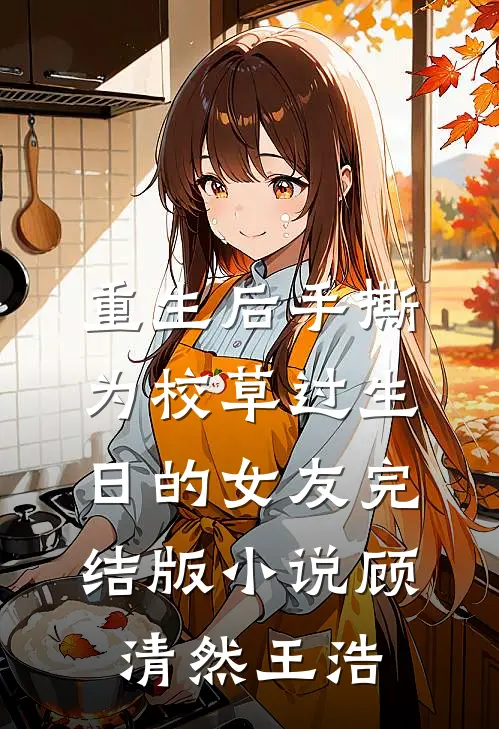 重生后手撕为校草过生日的女友完结版小说顾清然王浩
