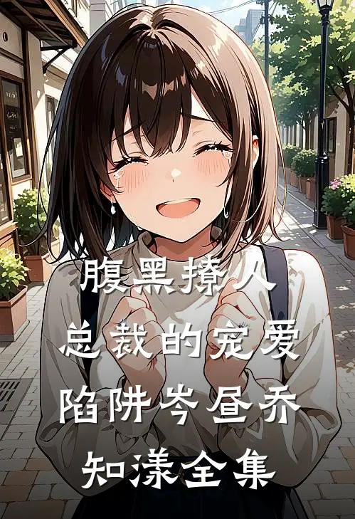 腹黑撩人：总裁的宠爱陷阱岑昼乔知漾全集
