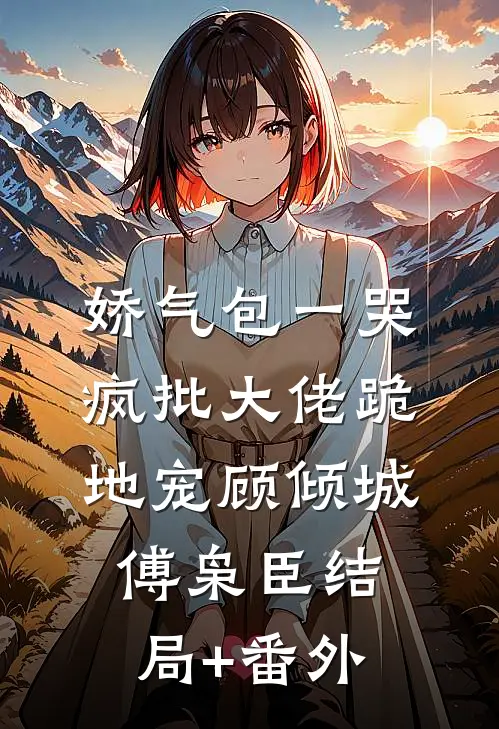 娇气包一哭，疯批大佬跪地宠顾倾城傅枭臣结局+番外