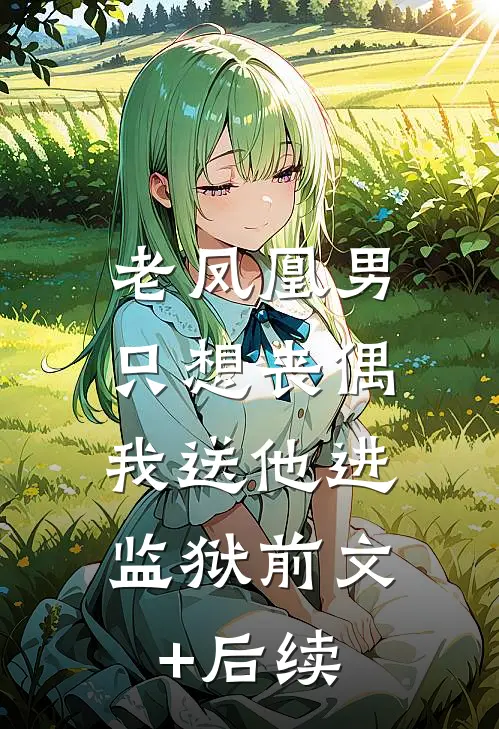 老凤凰男只想丧偶，我送他进监狱前文+后续