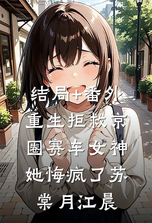 结局+番外重生拒救京圈赛车女神，她悔疯了苏棠月江晨