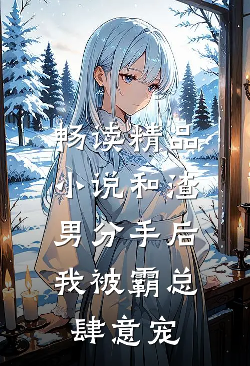 畅读精品小说和渣男分手后，我被霸总肆意宠