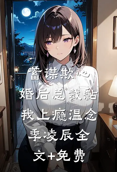 蓄谋欺心，婚后总裁黏我上瘾温念季凌辰全文+免费