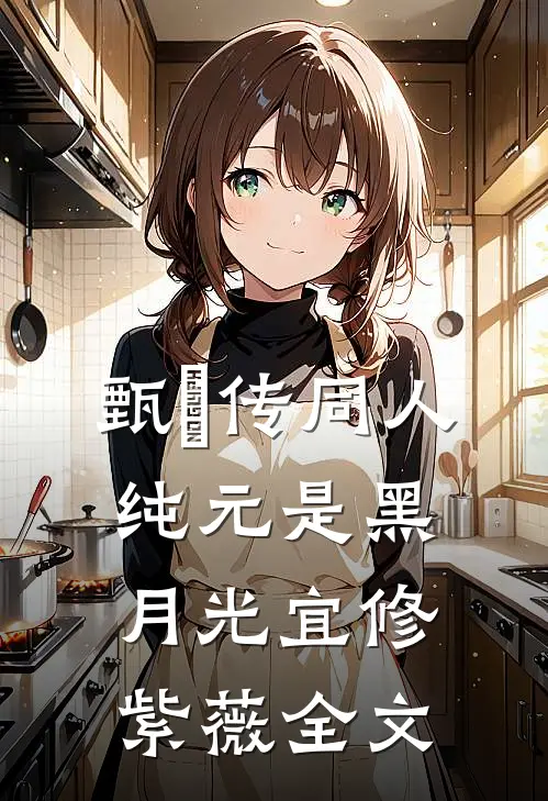 甄嬛传同人：纯元是黑月光宜修紫薇全文