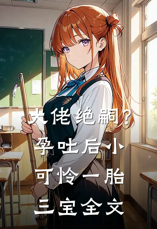 大佬绝嗣？孕吐后小可怜一胎三宝全文