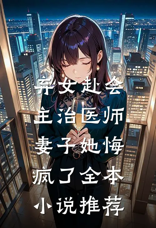 弃女赴会,主治医师妻子她悔疯了全本推荐阅读