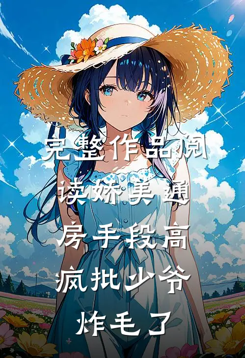 完整作品阅读娇美通房手段高，疯批少爷炸毛了