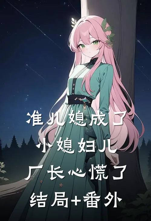 准儿媳成了小媳妇儿，厂长心慌了结局+番外