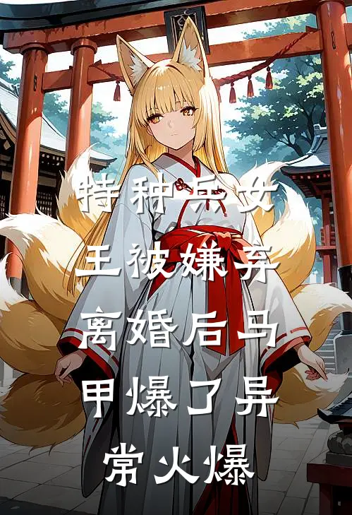 特种兵女王被嫌弃，离婚后马甲爆了异常火爆