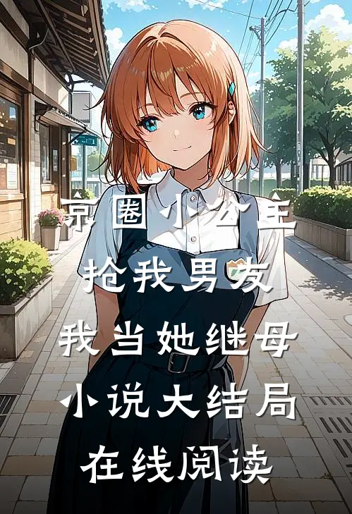 京圈小公主抢我男友，我当她继母小说大结局在线阅读