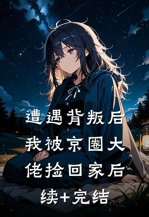 遭遇背叛后，我被京圈大佬捡回家后续+完结