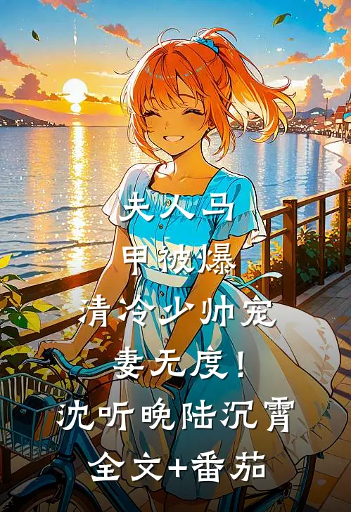 夫人马甲被爆，清冷少帅宠妻无度！沈听晚陆沉霄全文+番茄