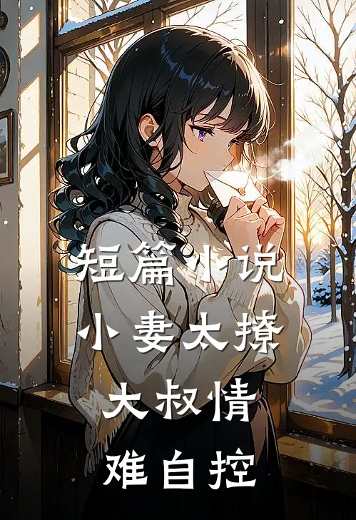 短篇小说小妻太撩：大叔情难自控