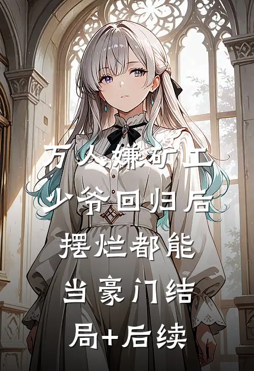 万人嫌矿工少爷回归后，摆烂都能当豪门结局+后续