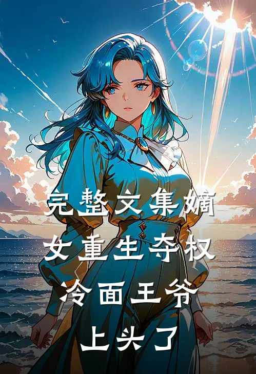完整文集嫡女重生夺权，冷面王爷上头了