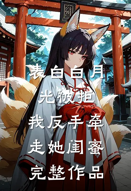 表白白月光被拒，我反手牵走她闺蜜完整作品