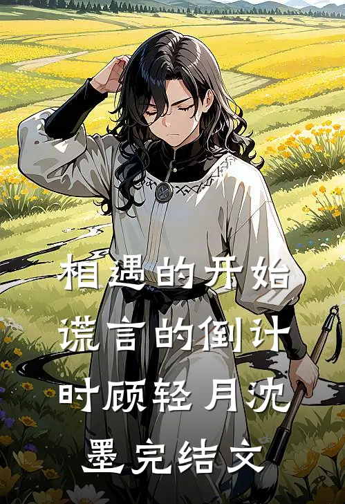 相遇的开始，谎言的倒计时顾轻月沈墨完结文