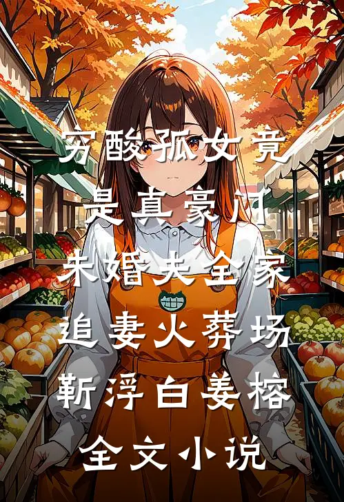穷酸孤女竟是真豪门，未婚夫全家追妻火葬场靳浮白姜榕全文小说